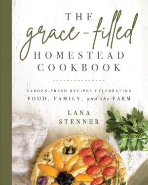 The Grace-Filled Homestead Cookbook - Lana Stenner